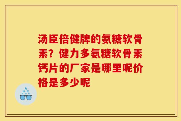 汤臣倍健牌的氨糖软骨素？健力多氨糖软骨素钙片的厂家是哪里呢价格是多少呢