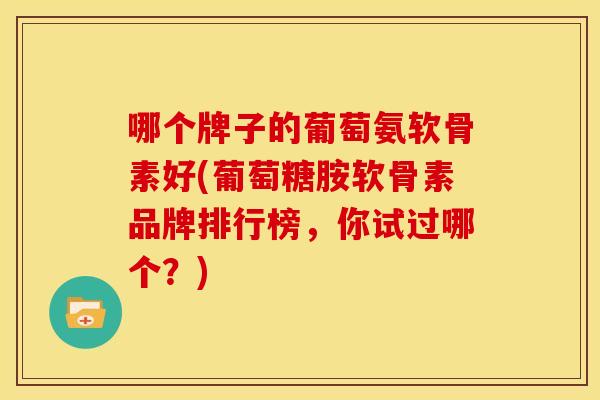 哪个牌子的葡萄氨软骨素好(葡萄糖胺软骨素品牌排行榜，你试过哪个？)