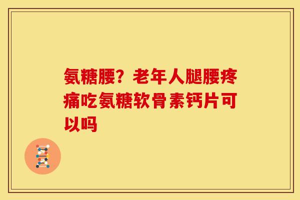 氨糖腰？老年人腿腰疼痛吃氨糖软骨素钙片可以吗