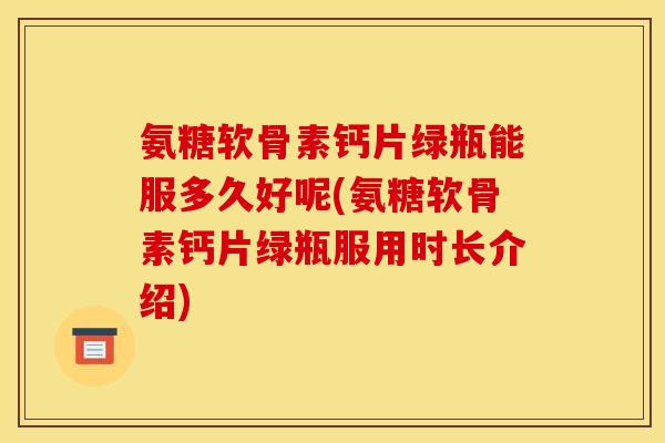 氨糖软骨素钙片绿瓶能服多久好呢(氨糖软骨素钙片绿瓶服用时长介绍)