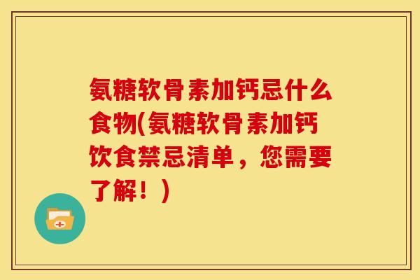 氨糖软骨素加钙忌什么食物(氨糖软骨素加钙饮食禁忌清单，您需要了解！)