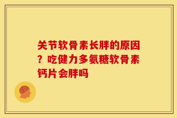 关节软骨素长胖的原因？吃健力多氨糖软骨素钙片会胖吗