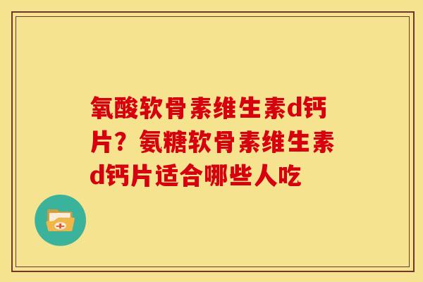 氧酸软骨素维生素d钙片？氨糖软骨素维生素d钙片适合哪些人吃