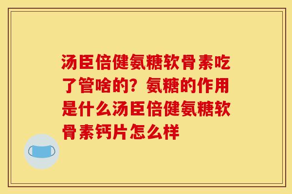 汤臣倍健氨糖软骨素吃了管啥的？氨糖的作用是什么汤臣倍健氨糖软骨素钙片怎么样