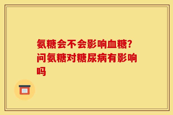 氨糖会不会影响血糖？问氨糖对糖尿病有影响吗