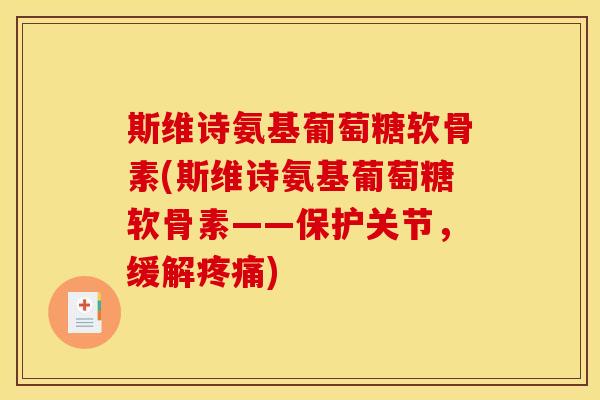 斯维诗氨基葡萄糖软骨素(斯维诗氨基葡萄糖软骨素——保护关节，缓解疼痛)