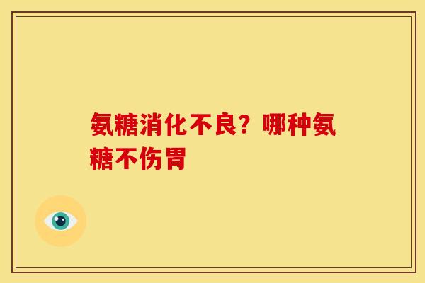 氨糖消化不良？哪种氨糖不伤胃