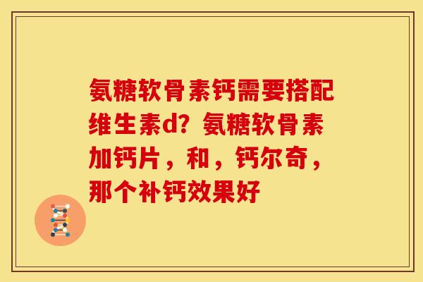 氨糖软骨素钙需要搭配维生素d?氨糖软骨素加钙片,和,钙尔奇,那个补钙效果好 氨糖软骨素钙需要搭配维生素d?氨糖软骨素加钙片,和,钙尔奇,那个补钙效果好