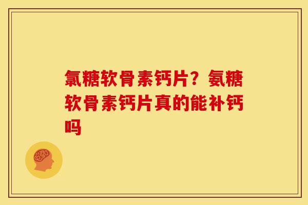 氯糖软骨素钙片?氨糖软骨素钙片真的能补钙吗 氯糖软骨素钙片?氨糖软骨素钙片真的能补钙吗