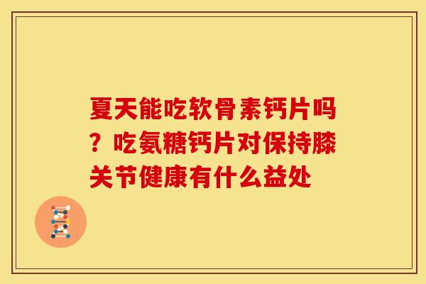 夏天能吃软骨素钙片吗？吃氨糖钙片对保持膝关节健康有什么益处