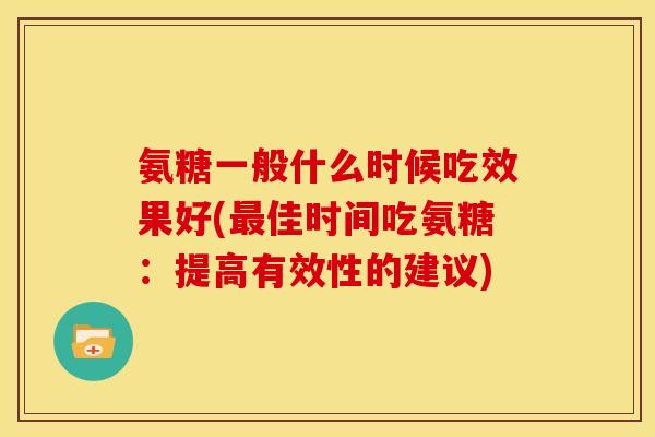 氨糖一般什么时候吃效果好(最佳时间吃氨糖：提高有效性的建议)