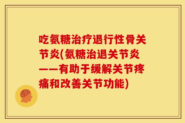 吃氨糖治疗退行性骨关节炎(氨糖治退关节炎——有助于缓解关节疼痛和改善关节功能)