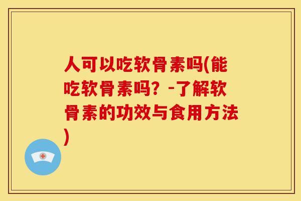 人可以吃软骨素吗(能吃软骨素吗？-了解软骨素的功效与食用方法)