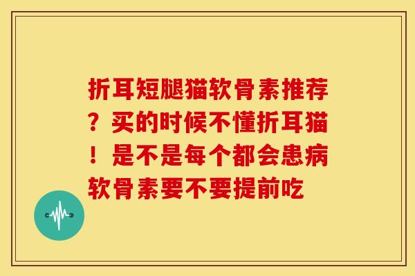 折耳短腿猫软骨素推荐？买的时候不懂折耳猫！是不是每个都会患病软骨素要不要提前吃