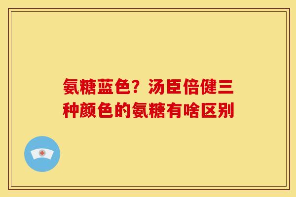 氨糖蓝色？汤臣倍健三种颜色的氨糖有啥区别