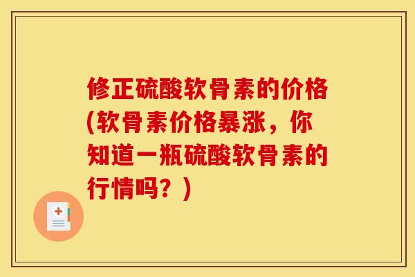 修正硫酸软骨素的价格(软骨素价格暴涨，你知道一瓶硫酸软骨素的行情吗？)