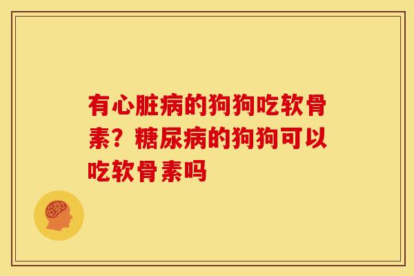 有心脏病的狗狗吃软骨素？糖尿病的狗狗可以吃软骨素吗