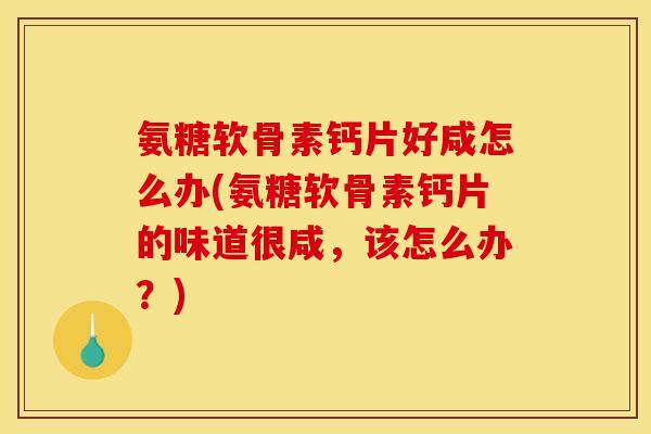 氨糖软骨素钙片好咸怎么办(氨糖软骨素钙片的味道很咸，该怎么办？)
