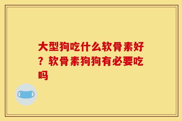 大型狗吃什么软骨素好？软骨素狗狗有必要吃吗