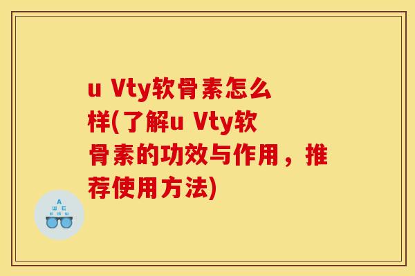 u Vty软骨素怎么样(了解u Vty软骨素的功效与作用，推荐使用方法)