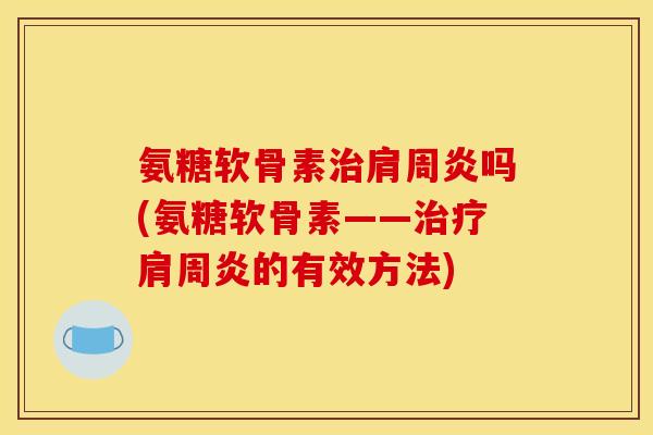 氨糖软骨素治肩周炎吗(氨糖软骨素——治疗肩周炎的有效方法)