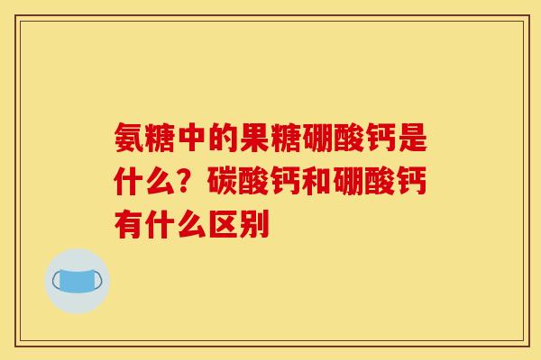氨糖中的果糖硼酸钙是什么？碳酸钙和硼酸钙有什么区别