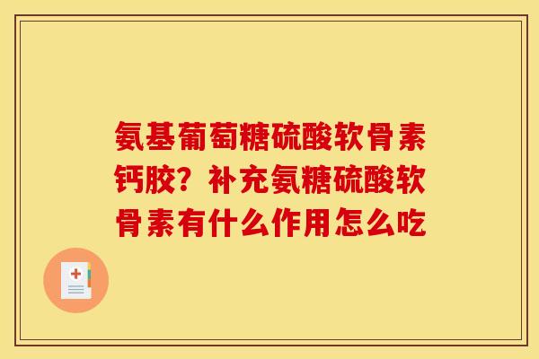 氨基葡萄糖硫酸软骨素钙胶？补充氨糖硫酸软骨素有什么作用怎么吃