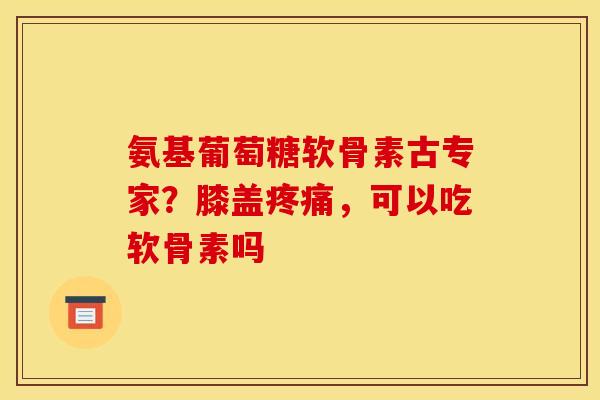 氨基葡萄糖软骨素古专家？膝盖，可以吃软骨素吗