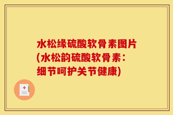水松缘硫酸软骨素图片(水松韵硫酸软骨素：细节呵护关节健康)