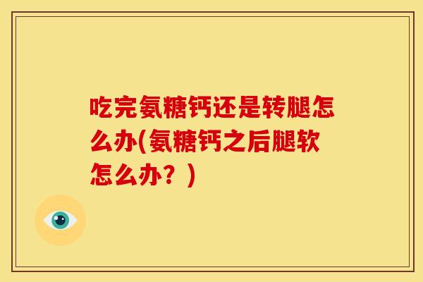 吃完氨糖钙还是转腿怎么办(氨糖钙之后腿软怎么办？)
