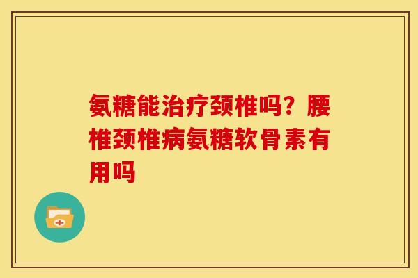 氨糖能颈椎吗?腰椎颈椎氨糖软骨素有用吗 氨糖能颈椎吗?腰椎颈椎氨糖软骨素有用吗