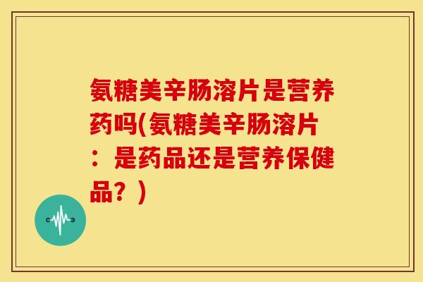 氨糖美辛肠溶片是营养药吗(氨糖美辛肠溶片：是药品还是营养保健品？)