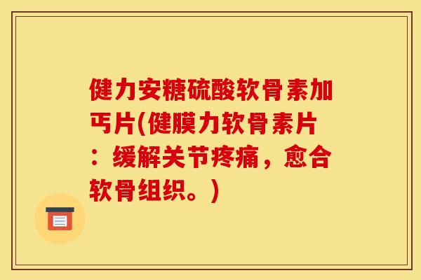 健力安糖硫酸软骨素加丐片(健膜力软骨素片:缓解关节,愈合软骨组织。) 健力安糖硫酸软骨素加丐片(健膜力软骨素片:缓解关节,愈合软骨组织。)