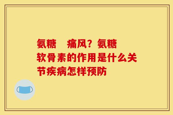 氨糖   痛风？氨糖软骨素的作用是什么关节疾病怎样预防