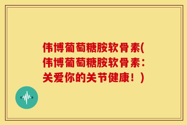 伟博葡萄糖胺软骨素(伟博葡萄糖胺软骨素：关爱你的关节健康！)