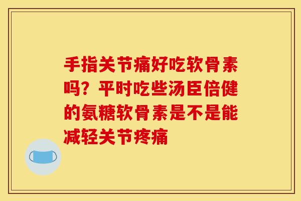 手指关节痛好吃软骨素吗？平时吃些汤臣倍健的氨糖软骨素是不是能减轻关节疼痛