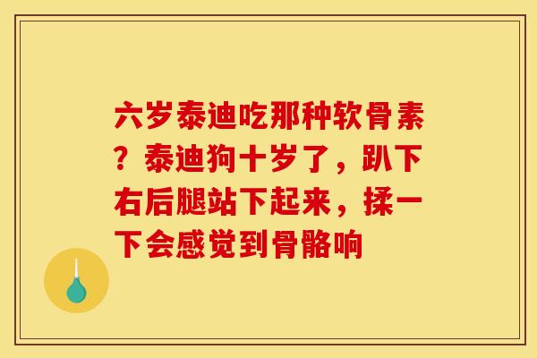 六岁泰迪吃那种软骨素?泰迪狗十岁了,趴下右后腿站下起来,揉一下会感觉到骨骼响 六岁泰迪吃那种软骨素?泰迪狗十岁了,趴下右后腿站下起来,揉一下会感觉到骨骼响