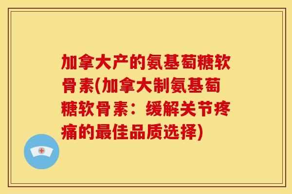 加拿大产的氨基萄糖软骨素(加拿大制氨基萄糖软骨素：缓解关节疼痛的最佳品质选择)