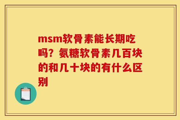 msm软骨素能长期吃吗？氨糖软骨素几百块的和几十块的有什么区别