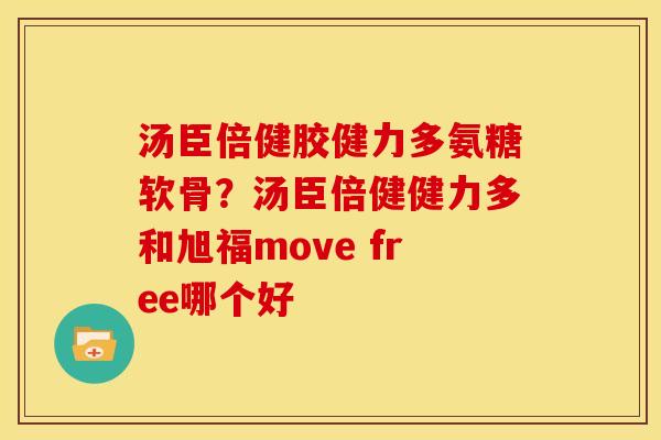 汤臣倍健胶健力多氨糖软骨？汤臣倍健健力多和旭福move free哪个好