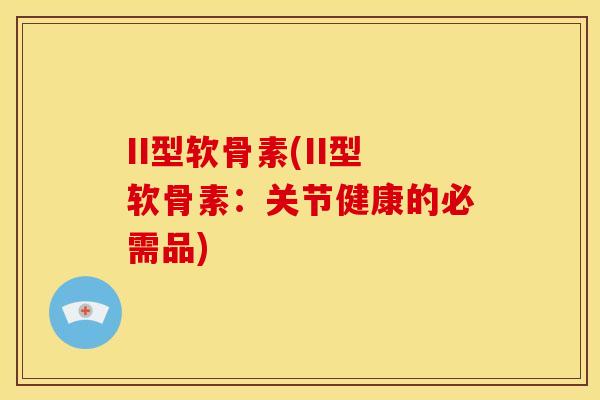 II型软骨素(II型软骨素：关节健康的必需品)