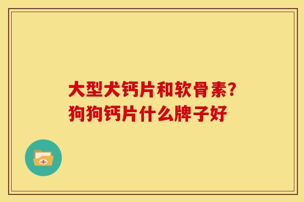 大型犬钙片和软骨素？狗狗钙片什么牌子好