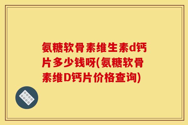 氨糖软骨素维生素d钙片多少钱呀(氨糖软骨素维D钙片价格查询)