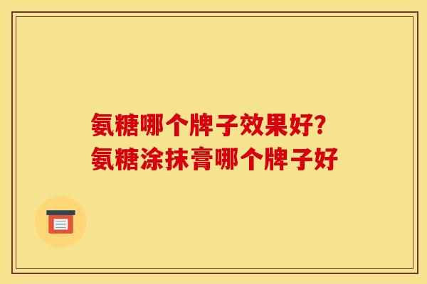 氨糖哪个牌子效果好？氨糖涂抹膏哪个牌子好