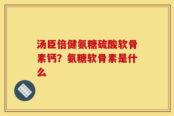 汤臣倍健氨糖硫酸软骨素钙?氨糖软骨素是什么 汤臣倍健氨糖硫酸软骨素钙?氨糖软骨素是什么