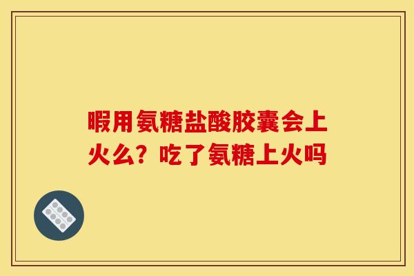 暇用氨糖盐酸胶囊会上火么?吃了氨糖上火吗 暇用氨糖盐酸胶囊会上火么?吃了氨糖上火吗