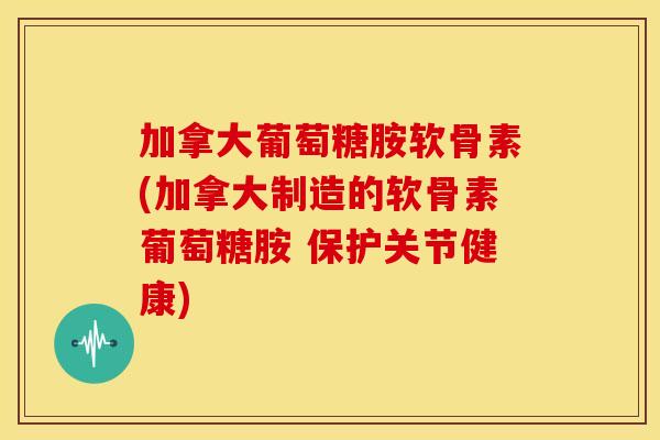 加拿大葡萄糖胺软骨素(加拿大制造的软骨素葡萄糖胺 保护关节健康)