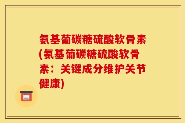 氨基葡碳糖硫酸软骨素(氨基葡碳糖硫酸软骨素：关键成分维护关节健康)