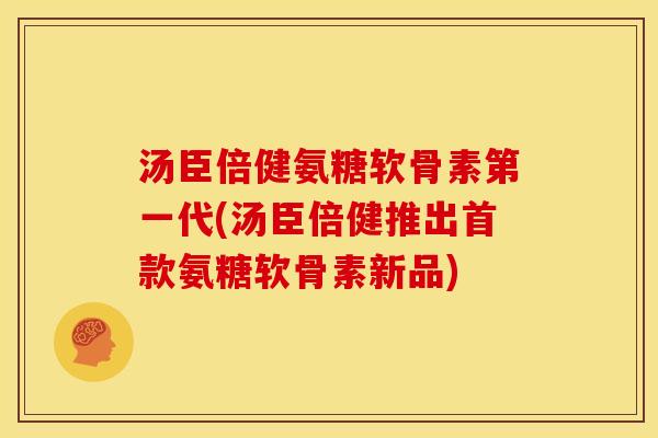 汤臣倍健氨糖软骨素第一代(汤臣倍健推出首款氨糖软骨素新品)