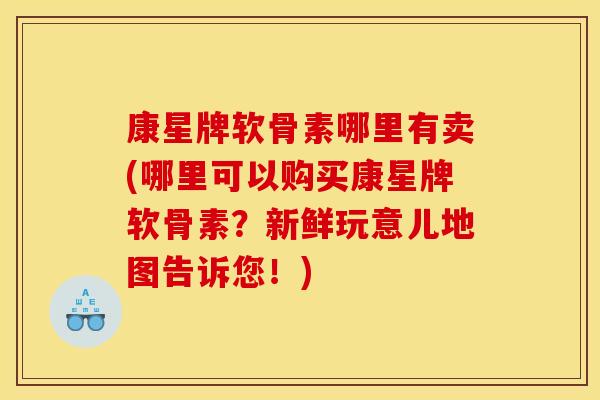 康星牌软骨素哪里有卖(哪里可以购买康星牌软骨素?新鲜玩意儿地图告诉您!) 康星牌软骨素哪里有卖(哪里可以购买康星牌软骨素?新鲜玩意儿地图告诉您!)